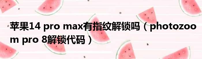 苹果14 pro max有指纹解锁吗（photozoom pro 8解锁代码）