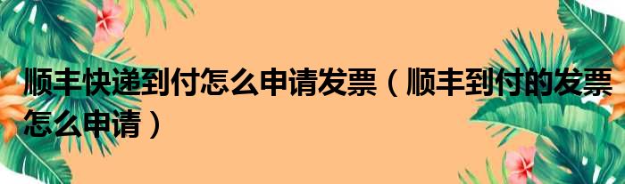 顺丰快递到付怎么申请发票（顺丰到付的发票怎么申请）