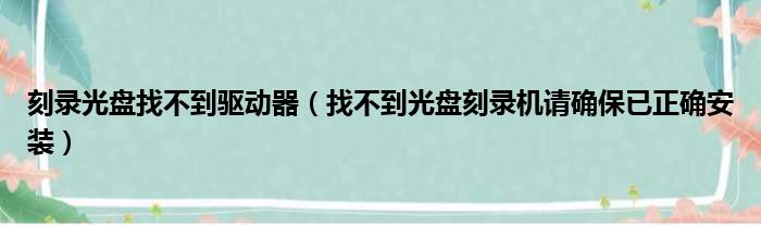 刻录光盘找不到驱动器（找不到光盘刻录机请确保已正确安装）