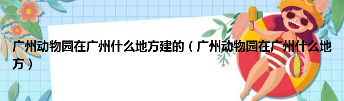 广州动物园在广州什么地方建的（广州动物园在广州什么地方）