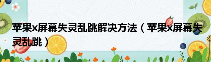 苹果x屏幕失灵乱跳解决方法（苹果x屏幕失灵乱跳）