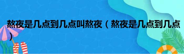 熬夜是几点到几点叫熬夜（熬夜是几点到几点）