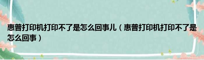 惠普打印机打印不了是怎么回事儿（惠普打印机打印不了是怎么回事）