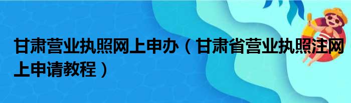 甘肃营业执照网上申办（甘肃省营业执照注网上申请教程）