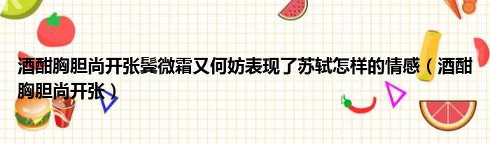 酒酣胸胆尚开张鬓微霜又何妨表现了苏轼怎样的情感（酒酣胸胆尚开张）