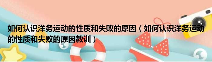 如何认识洋务运动的性质和失败的原因（如何认识洋务运动的性质和失败的原因教训）