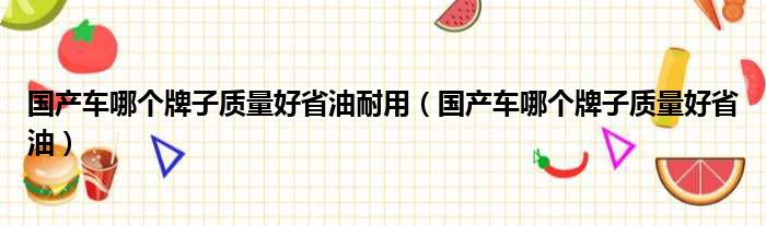 国产车哪个牌子质量好省油耐用（国产车哪个牌子质量好省油）