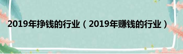 2019年挣钱的行业（2019年赚钱的行业）