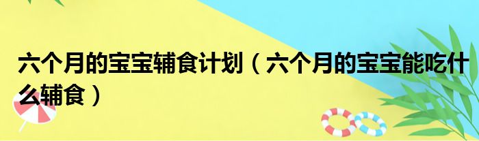 六个月的宝宝辅食计划（六个月的宝宝能吃什么辅食）