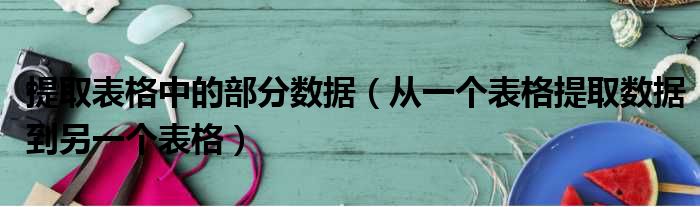 提取表格中的部分数据（从一个表格提取数据到另一个表格）