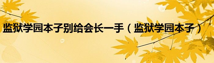 监狱学园本子别给会长一手（监狱学园本子）