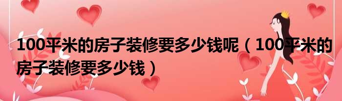 100平米的房子装修要多少钱呢（100平米的房子装修要多少钱）