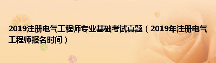 2019注册电气工程师专业基础考试真题（2019年注册电气工程师报名时间）