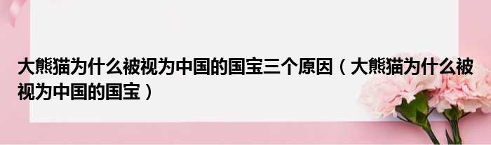 大熊猫为什么被视为中国的国宝三个原因（大熊猫为什么被视为中国的国宝）