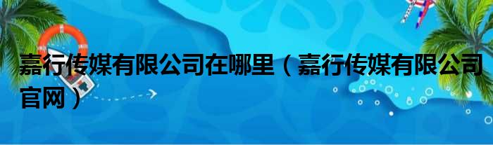 嘉行传媒有限公司在哪里（嘉行传媒有限公司官网）