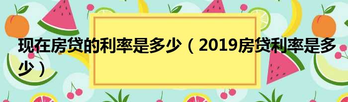 现在房贷的利率是多少（2019房贷利率是多少）