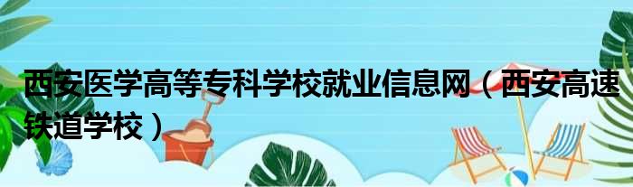 西安医学高等专科学校就业信息网（西安高速铁道学校）