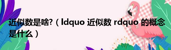 近似数是啥 （ldquo 近似数 rdquo 的概念是什么）