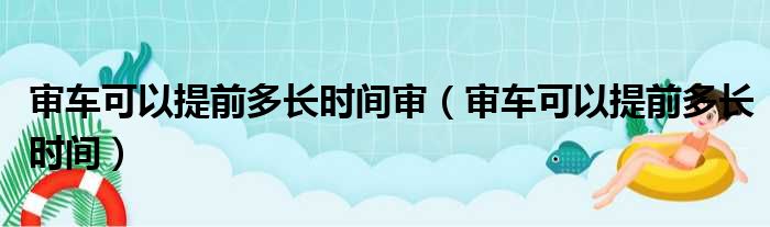 审车可以提前多长时间审（审车可以提前多长时间）