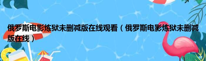 俄罗斯电影炼狱未删减版在线观看（俄罗斯电影炼狱未删减版在线）