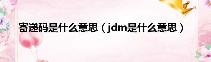 寄递码是什么意思（jdm是什么意思）