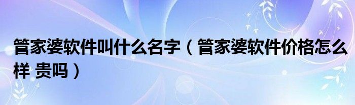 管家婆软件叫什么名字（管家婆软件价格怎么样 贵吗）