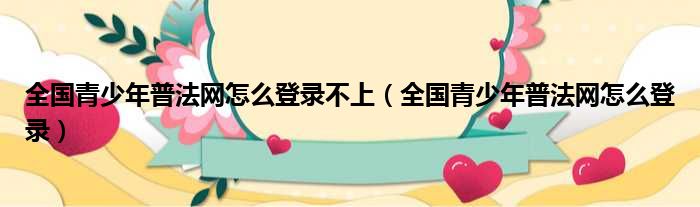 全国青少年普法网怎么登录不上（全国青少年普法网怎么登录）