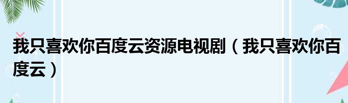 我只喜欢你百度云资源电视剧（我只喜欢你百度云）