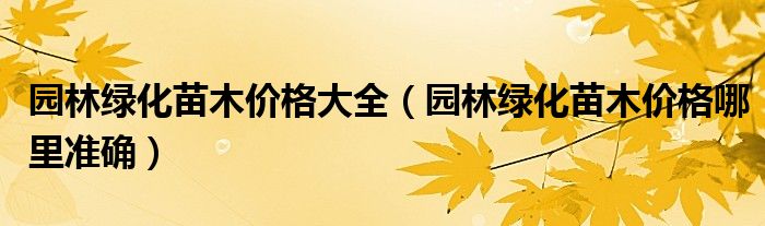 园林绿化苗木价格大全（园林绿化苗木价格哪里准确）