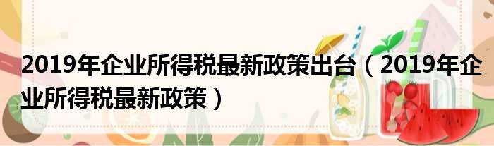 2019年企业所得税最新政策出台（2019年企业所得税最新政策）