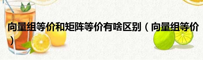 向量组等价和矩阵等价有啥区别（向量组等价）