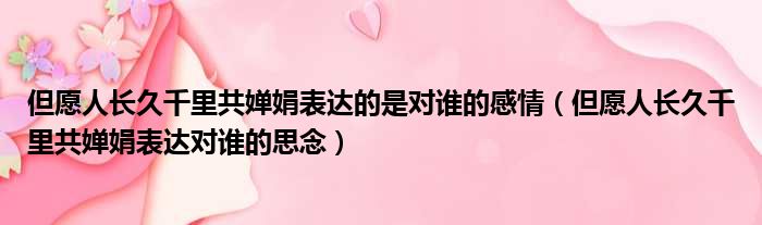 但愿人长久千里共婵娟表达的是对谁的感情（但愿人长久千里共婵娟表达对谁的思念）