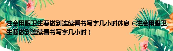 注意用眼卫生要做到连续看书写字几小时休息（注意用眼卫生要做到连续看书写字几小时）