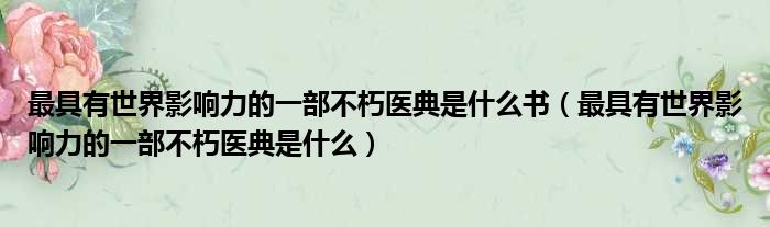 最具有世界影响力的一部不朽医典是什么书（最具有世界影响力的一部不朽医典是什么）