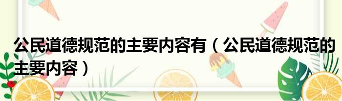 公民道德规范的主要内容有（公民道德规范的主要内容）