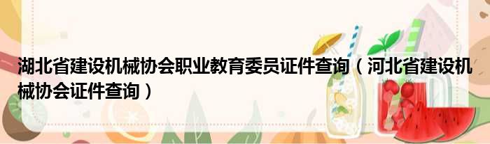 湖北省建设机械协会职业教育委员证件查询（河北省建设机械协会证件查询）