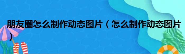 朋友圈怎么制作动态图片（怎么制作动态图片）