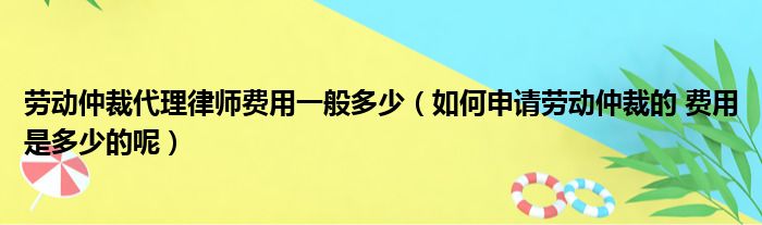 劳动仲裁代理律师费用一般多少（如何申请劳动仲裁的 费用是多少的呢）