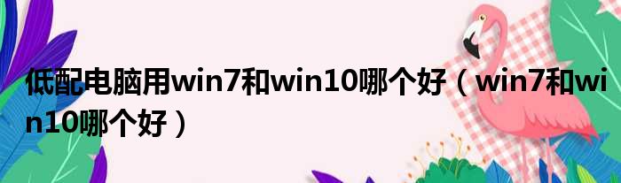 低配电脑用win7和win10哪个好（win7和win10哪个好）