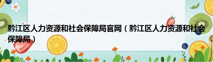 黔江区人力资源和社会保障局官网（黔江区人力资源和社会保障局）