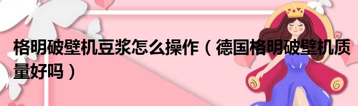 格明破壁机豆浆怎么操作（德国格明破壁机质量好吗）