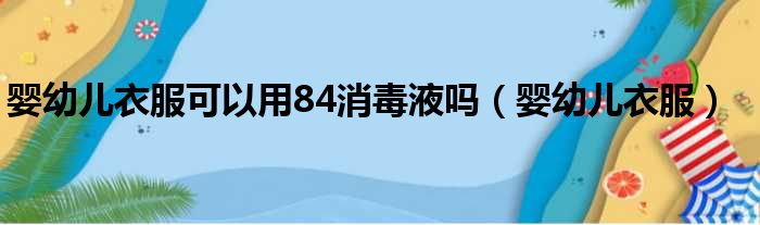 婴幼儿衣服可以用84消毒液吗（婴幼儿衣服）