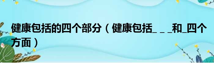 健康包括的四个部分（健康包括     和 四个方面）