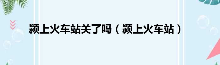 颍上火车站关了吗（颍上火车站）