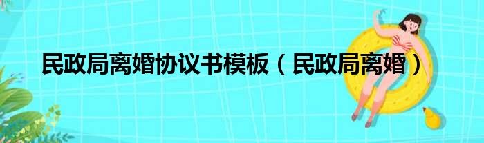 民政局离婚协议书模板（民政局离婚）