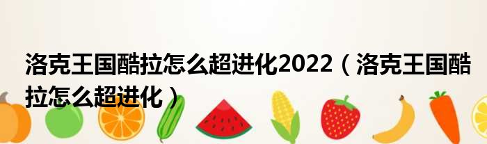 洛克王国酷拉怎么超进化2022（洛克王国酷拉怎么超进化）