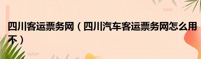 四川客运票务网（四川汽车客运票务网怎么用不）