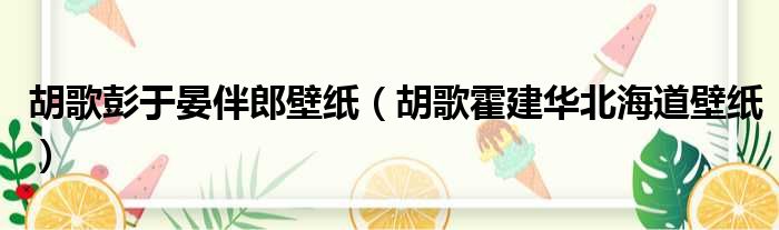 胡歌彭于晏伴郎壁纸（胡歌霍建华北海道壁纸）