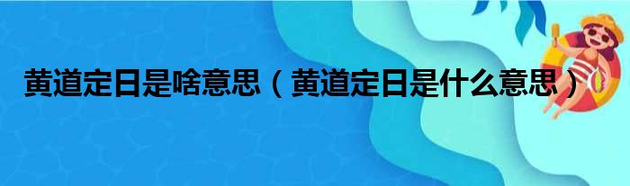 黄道定日是啥意思（黄道定日是什么意思）