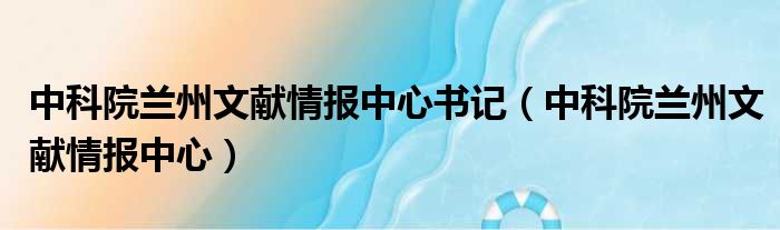 中科院兰州文献情报中心书记（中科院兰州文献情报中心）